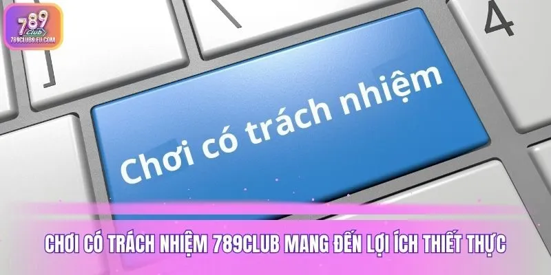 Chơi có trách nhiệm 789club mang đến lợi ích thiết thực