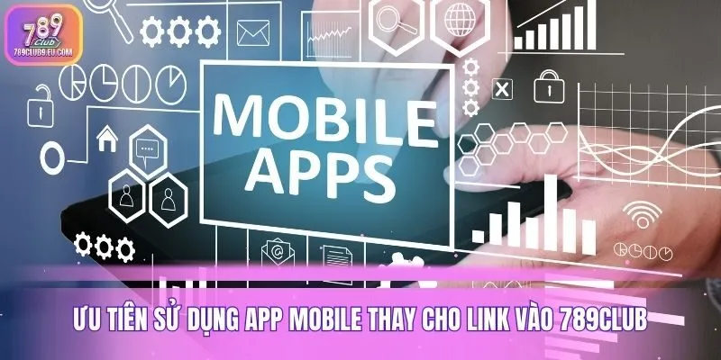 Ưu tiên sử dụng app mobile thay cho link vào 789club